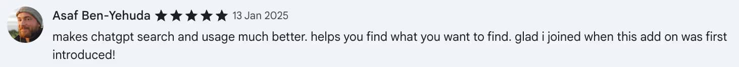Chrome Web Store review by Asaf Ben-Yehuda: makes chatgpt search and usage much better. helps you find what you want to find. glad i joined when this add on was first introduced!